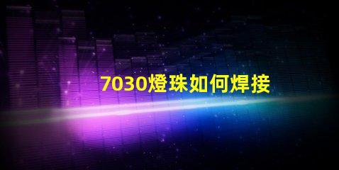 7030燈珠如何焊接 7030燈珠焊接技巧
